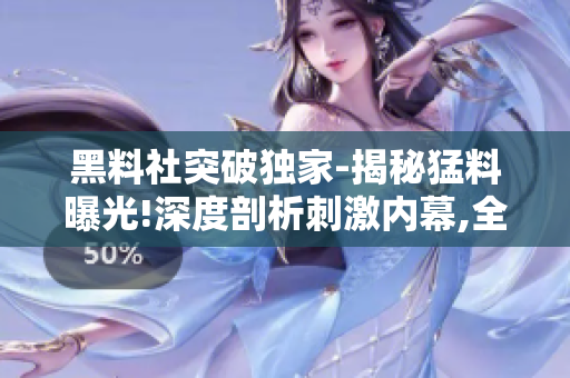 黑料社突破独家-揭秘猛料曝光!深度剖析刺激内幕,全方位还原真相!
