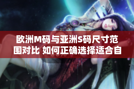 欧洲M码与亚洲S码尺寸范围对比 如何正确选择适合自己的尺寸？