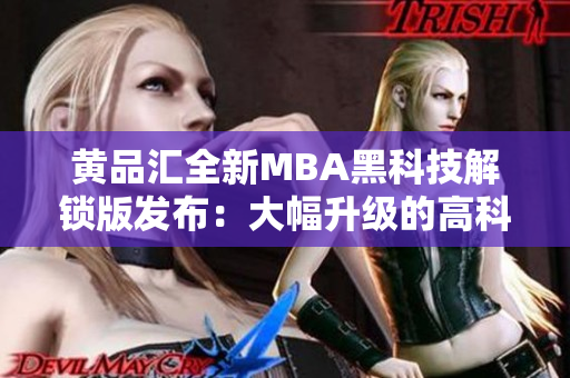 黄品汇全新MBA黑科技解锁版发布：大幅升级的高科技特性助力用户实现更强商业竞争力
