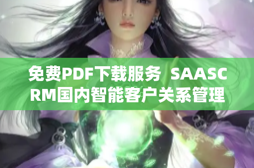 免费PDF下载服务  SAASCRM国内智能客户关系管理系统提供PDF免费下载功能