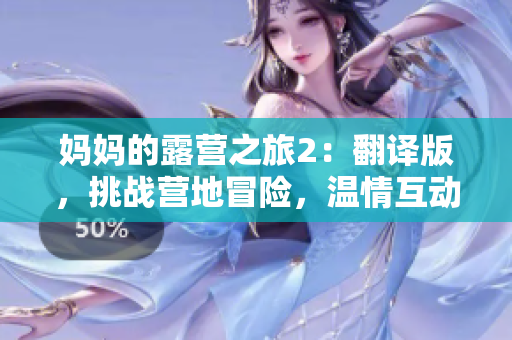 妈妈的露营之旅2：翻译版，挑战营地冒险，温情互动全新体验