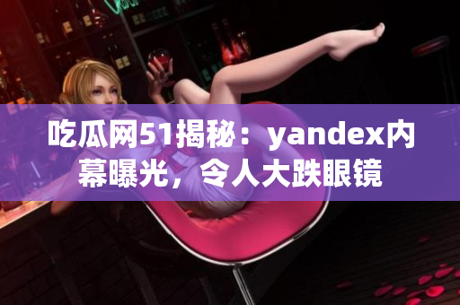 吃瓜网51揭秘：yandex内幕曝光，令人大跌眼镜