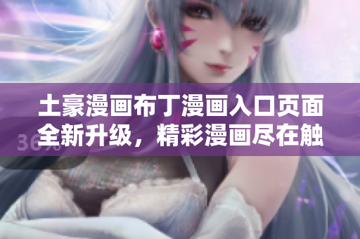 土豪漫画布丁漫画入口页面全新升级，精彩漫画尽在触手可及