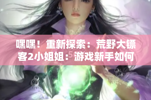 嘿嘿！重新探索：荒野大镖客2小姐姐：游戏新手如何开始？
