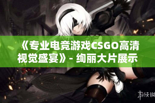 《专业电竞游戏CSGO高清视觉盛宴》- 绚丽大片展示力量对决, 激情荧屏带您领略顶尖水平!