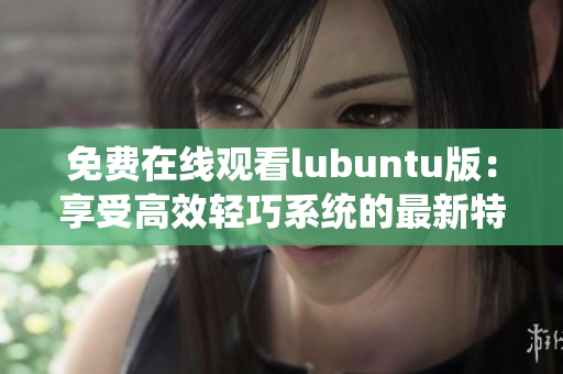 免费在线观看lubuntu版：享受高效轻巧系统的最新特权