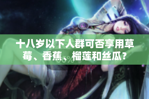 十八岁以下人群可否享用草莓、香蕉、榴莲和丝瓜？
