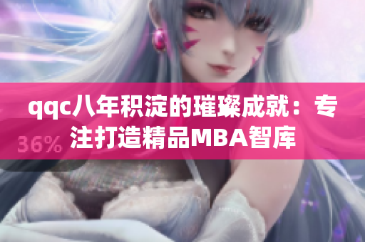 qqc八年积淀的璀璨成就：专注打造精品MBA智库