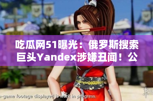 吃瓜网51曝光：俄罗斯搜索巨头Yandex涉嫌丑闻！公司内部消息曝光引发关注