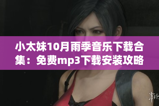 小太妹10月雨季音乐下载合集：免费mp3下载安装攻略详解