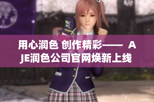 用心润色 创作精彩——  AJE润色公司官网焕新上线