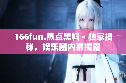 166fun.热点黑料 - 独家揭秘，娱乐圈内幕揭露