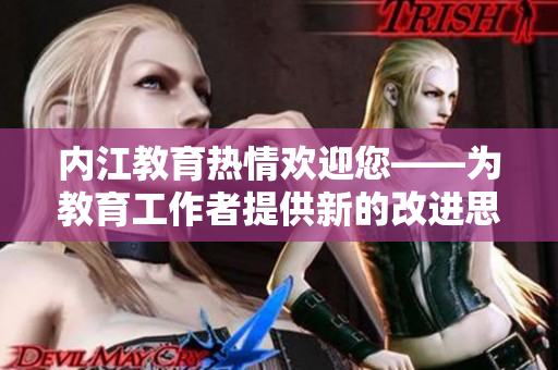 内江教育热情欢迎您——为教育工作者提供新的改进思路