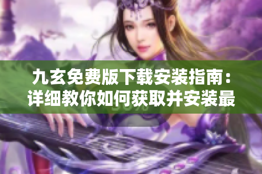 九玄免费版下载安装指南：详细教你如何获取并安装最新免费版
