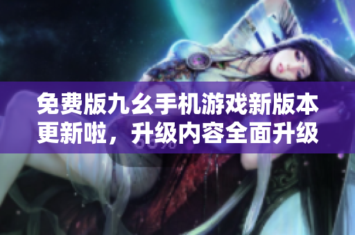 免费版九幺手机游戏新版本更新啦，升级内容全面升级，精彩玩法等你来体验