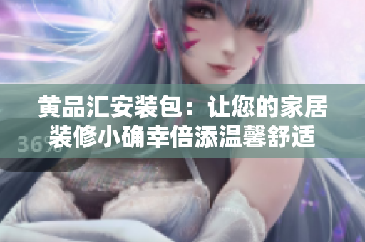 黄品汇安装包：让您的家居装修小确幸倍添温馨舒适