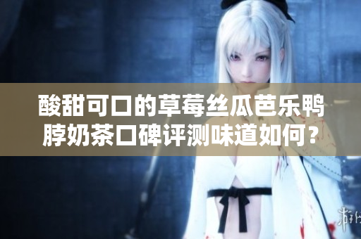 酸甜可口的草莓丝瓜芭乐鸭脖奶茶口碑评测味道如何？值得推荐吗？