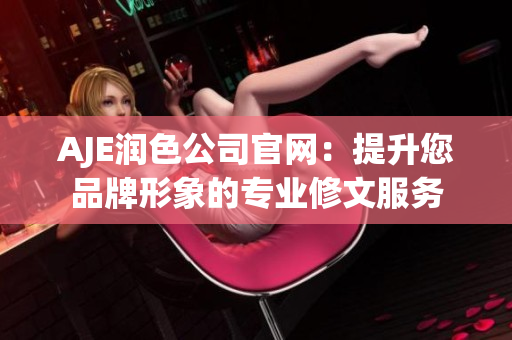 AJE润色公司官网：提升您品牌形象的专业修文服务