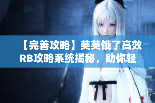 【完善攻略】芙芙饿了高效RB攻略系统揭秘，助你轻松游戏提升！