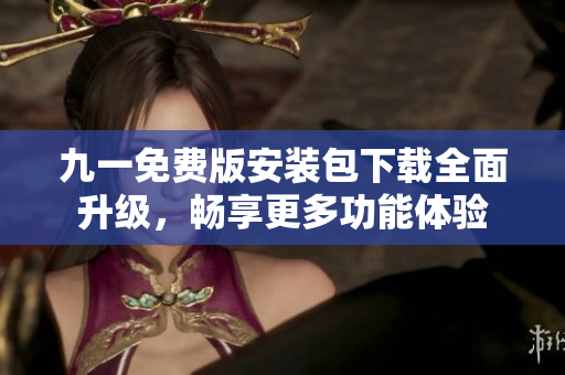 九一免费版安装包下载全面升级，畅享更多功能体验