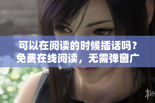 可以在阅读的时候插话吗？免费在线阅读，无需弹窗广告
