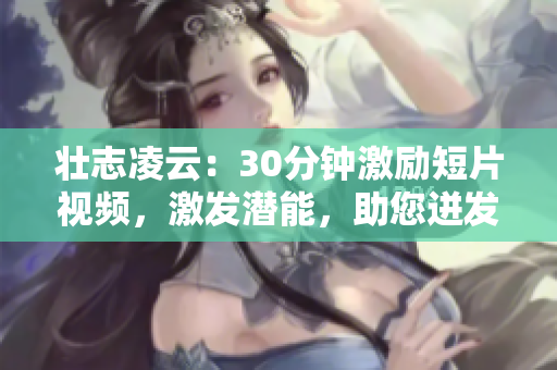 壮志凌云：30分钟激励短片视频，激发潜能，助您迸发潜能
