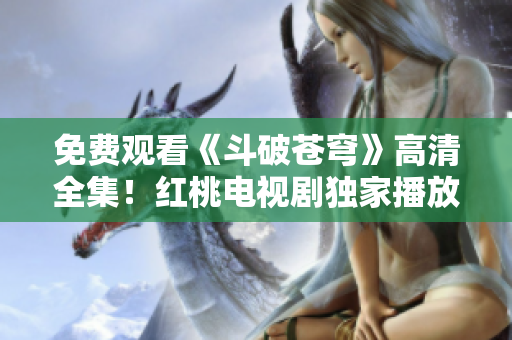 免费观看《斗破苍穹》高清全集！红桃电视剧独家播放，精彩剧情立即在线观看！