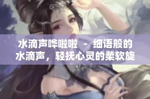 水滴声哗啦啦 － 细语般的水滴声，轻抚心灵的柔软旋律