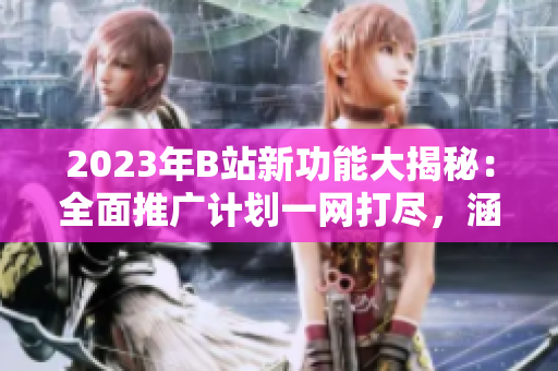 2023年B站新功能大揭秘：全面推广计划一网打尽，涵盖游戏、动画、音乐等领域内容丰富多彩