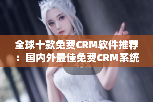 全球十款免费CRM软件推荐：国内外最佳免费CRM系统一览