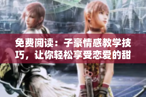 免费阅读：子豪情感教学技巧，让你轻松享受恋爱的甜蜜妙方