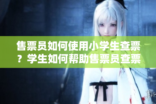 售票员如何使用小学生查票？学生如何帮助售票员查票？