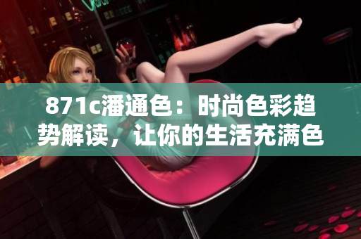 871c潘通色：时尚色彩趋势解读，让你的生活充满色彩