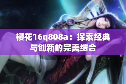 樱花16q808a：探索经典与创新的完美结合