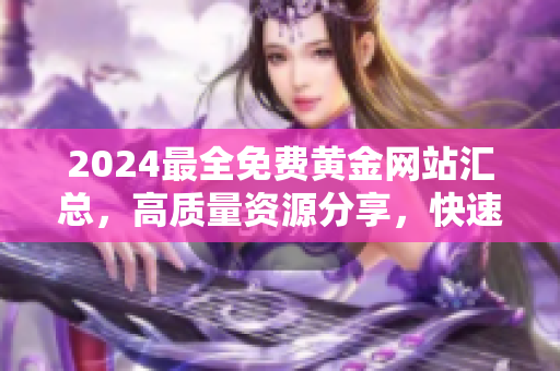 2024最全免费黄金网站汇总，高质量资源分享，快速便捷下载收藏