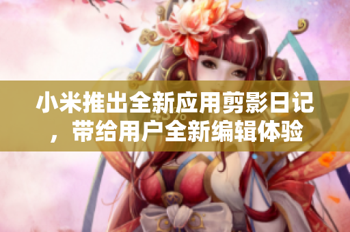 小米推出全新应用剪影日记，带给用户全新编辑体验