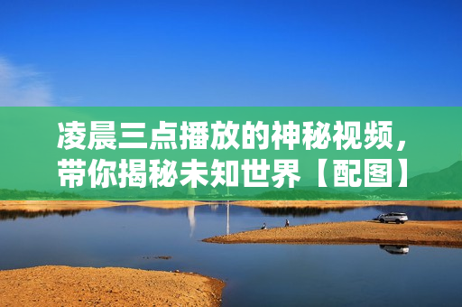 凌晨三点播放的神秘视频，带你揭秘未知世界【配图】