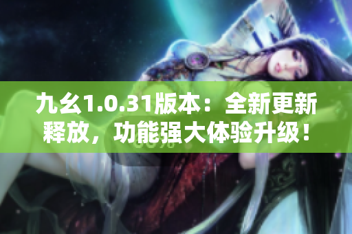 九幺1.0.31版本：全新更新释放，功能强大体验升级！