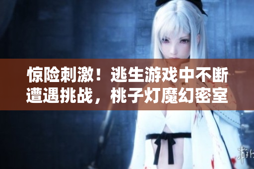 惊险刺激！逃生游戏中不断遭遇挑战，桃子灯魔幻密室考验求生本能
