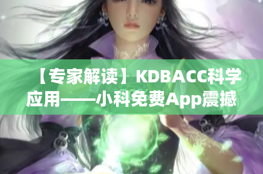 【专家解读】KDBACC科学应用——小科免费App震撼发布，助您科学学习