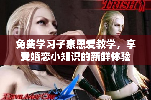 免费学习子豪恩爱教学，享受婚恋小知识的新鲜体验
