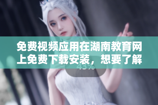 免费视频应用在湖南教育网上免费下载安装，想要了解如何操作吗？