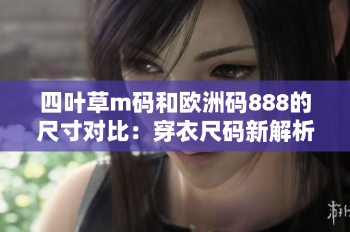四叶草m码和欧洲码888的尺寸对比：穿衣尺码新解析