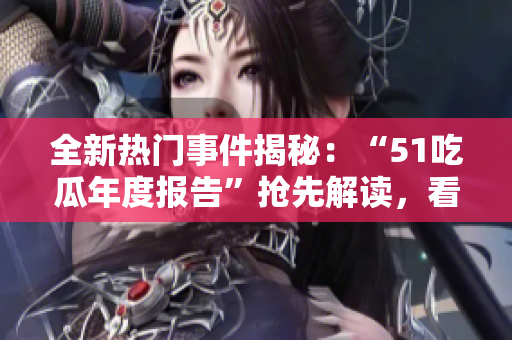 全新热门事件揭秘：“51吃瓜年度报告”抢先解读，看重大事件如何影响社会风向