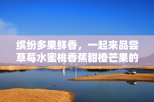 缤纷多果鲜香，一起来品尝草莓水蜜桃香蕉甜橙芒果的香甜滋味