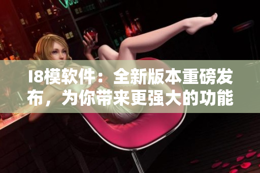 I8模软件：全新版本重磅发布，为你带来更强大的功能与体验