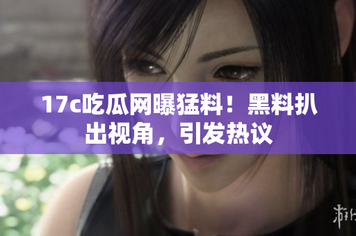 17c吃瓜网曝猛料！黑料扒出视角，引发热议
