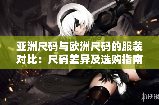 亚洲尺码与欧洲尺码的服装对比：尺码差异及选购指南