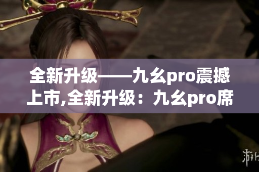 全新升级——九幺pro震撼上市,全新升级：九幺pro席卷而来