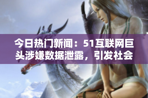 今日热门新闻：51互联网巨头涉嫌数据泄露，引发社会关注